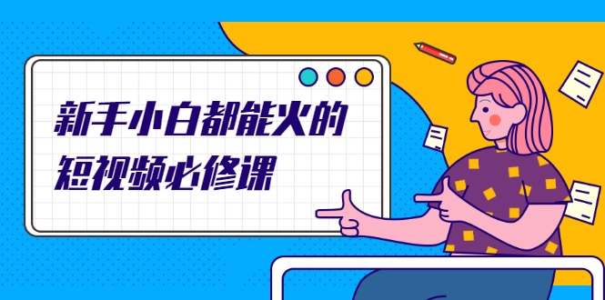 新手小白都能火的短视频必修课,教你三天就能上热门的短视频IP技术-资源宝库吧