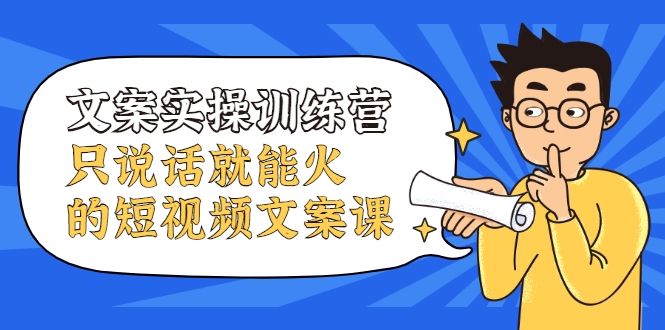 文案实操训练营,只说话就能火的短视频文案课-资源宝库吧