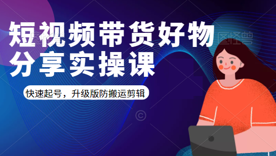 短视频带货好物分享实操课:快速起号,升级版防搬运剪辑-资源宝库吧