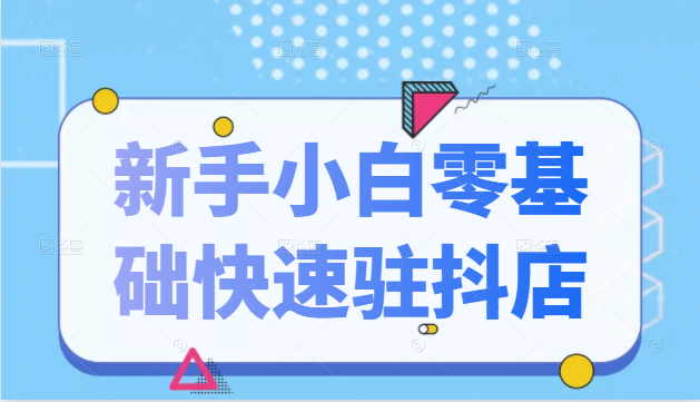 抖音小店新手小白零基础快速入驻抖店100%开通(全套11节课程)-资源宝库吧