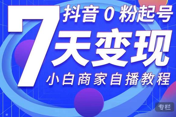 抖音0粉起号7天变现,无需专业的团队,小白商家从0到1自播教程-资源宝库吧