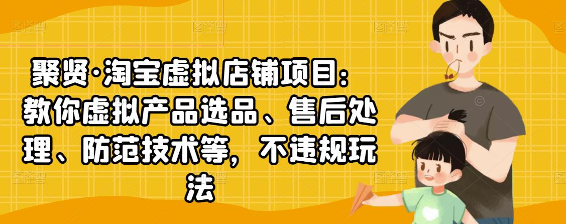 聚贤·淘宝虚拟店铺项目:教你虚拟产品选品、售后处理、防范技术等,不违规玩法-资源宝库吧