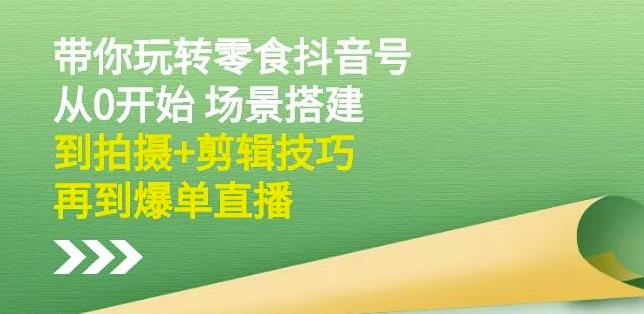 隋校长带你玩转抖音零食号：从0开始场景搭建，到拍摄+剪辑技巧，再到爆单直播-资源宝库吧