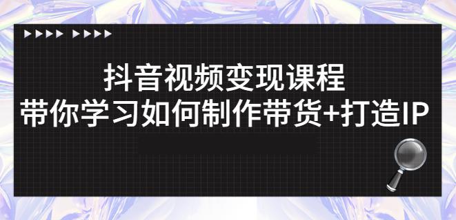 抖音短视频变现课程:带你学习如何制作带货+打造IP【41节】-资源宝库吧