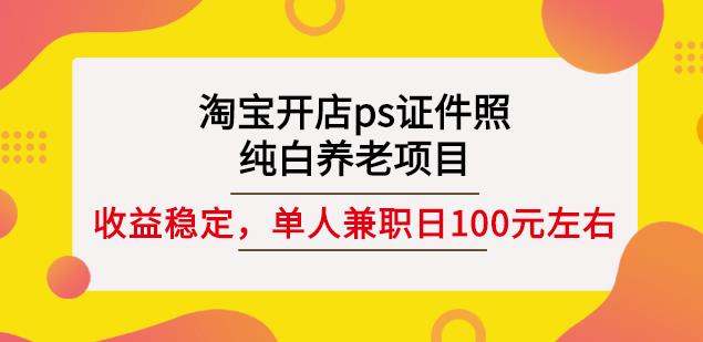 淘宝开店ps证件照,纯白养老项目,单人兼职稳定日100元(教程+软件+素材)-资源宝库吧