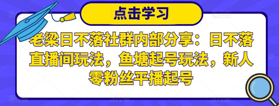 老梁日不落社群内部分享:日不落直播间玩法,鱼塘起号玩法,新人零粉丝平播起号-资源宝库吧