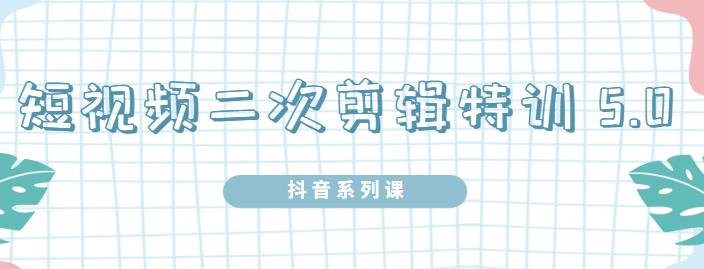 陆明明·短视频二次剪辑特训5.0,1部手机就可以操作,0基础掌握短视频二次剪辑和混剪技-资源宝库吧