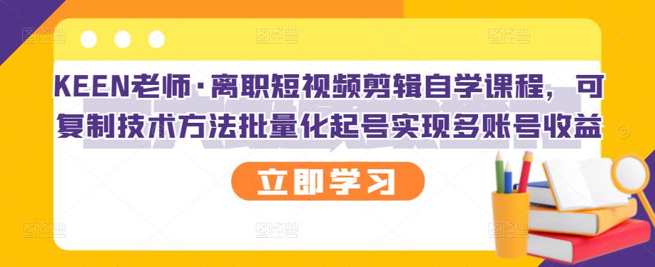 KEEN老师·离职短视频剪辑自学课程,可复制技术方法批量化起号实现多账号收益-资源宝库吧