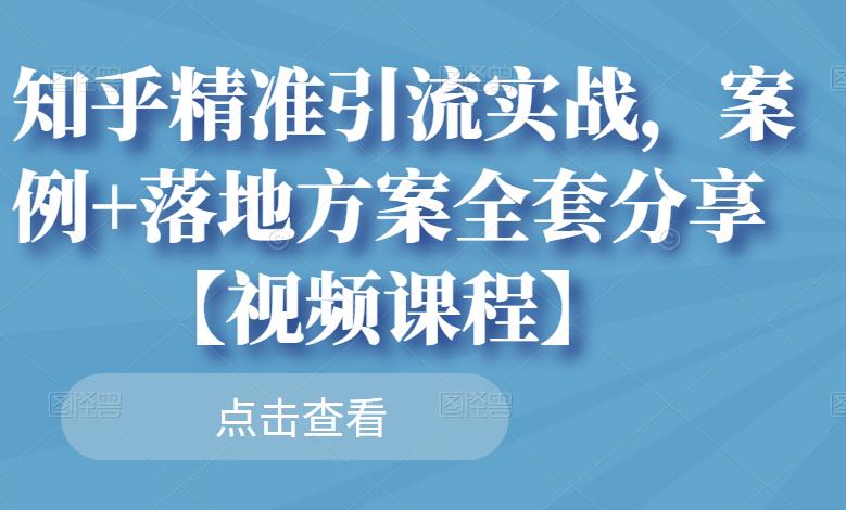 知乎精准引流实战,案例+落地方案全套分享【视频课程】-资源宝库吧