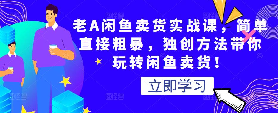 老A闲鱼卖货实战课,简单直接粗暴,独创方法带你玩转闲鱼卖货!-资源宝库吧