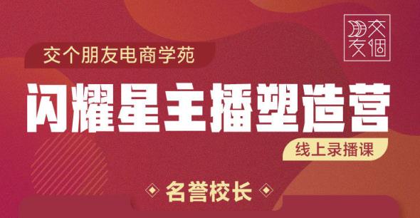 交个朋友:闪耀星主播塑造营2207期,3天2夜入门带货主播,懂人性懂客户成为王者销售-资源宝库吧