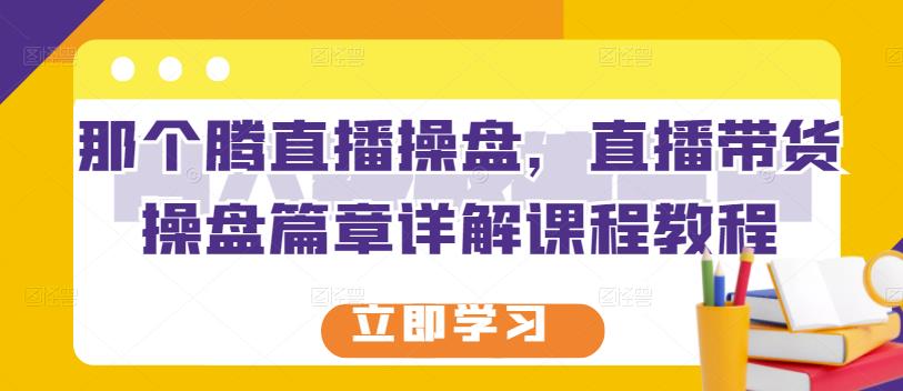 那个腾直播操盘,直播带货操盘篇章详解课程教程-资源宝库吧