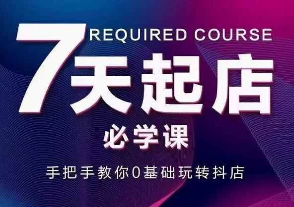 抖音小店7天起店必学课,手把手教你0基础玩转抖店-资源宝库吧