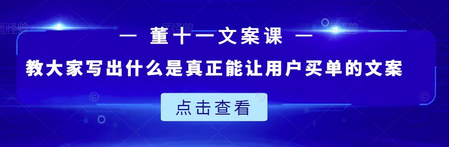 董十一文案课:教大家写出什么是真正能让用户买单的文案-资源宝库吧