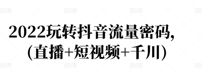 2022玩转抖音流量密码,(直播+短视频+千川)-资源宝库吧