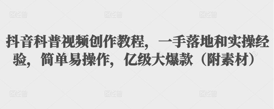 抖音科普视频创作教程,一手落地和实操经验,简单易操作,亿级大爆款(附素材)-资源宝库吧