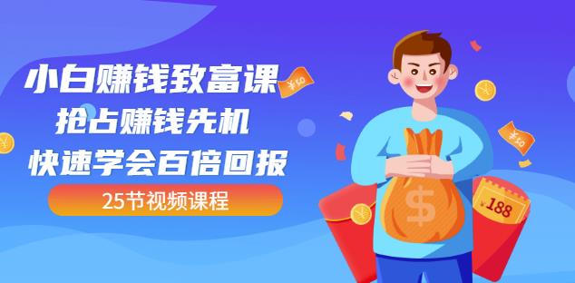 【全网最火】小白赚钱致富课:抢占赚钱先机快速学会百倍回报(25节视频)-资源宝库吧
