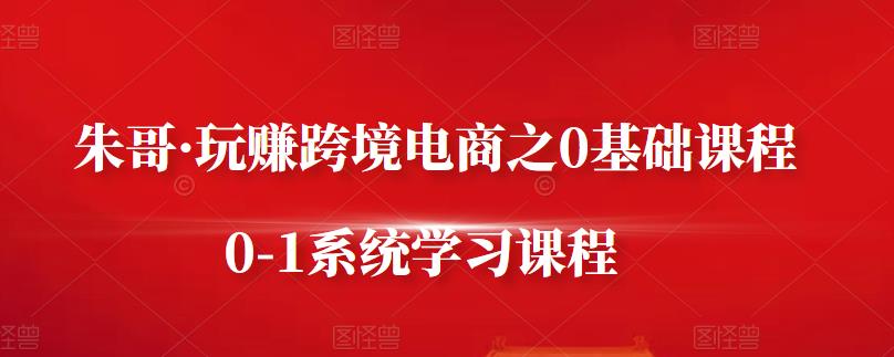 朱哥·玩赚跨境电商之0基础课程,0-1系统学习课程-资源宝库吧