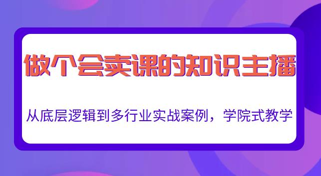 做一个会卖课的知识主播,从底层逻辑到多行业实战案例,学院式教学-资源宝库吧