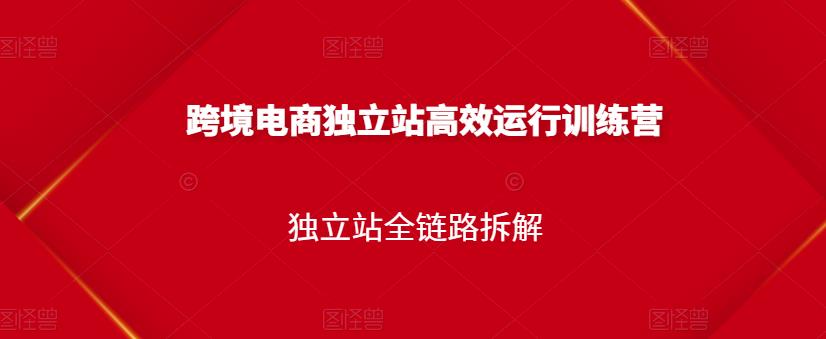 跨境电商独立站高效运行训练营，独立站全链路拆解-资源宝库吧