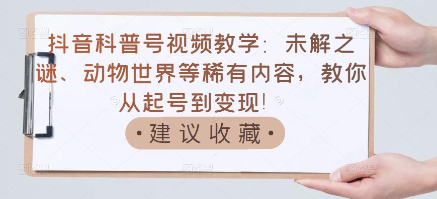 抖音科普号视频教学:未解之谜、动物世界等稀有内容,教你从起号到变现!-资源宝库吧