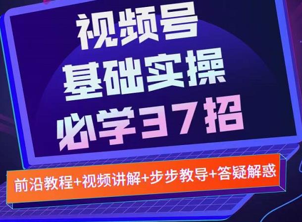 视频号实战基础必学37招,每个步骤都有具体操作流程,简单易懂好操作-资源宝库吧