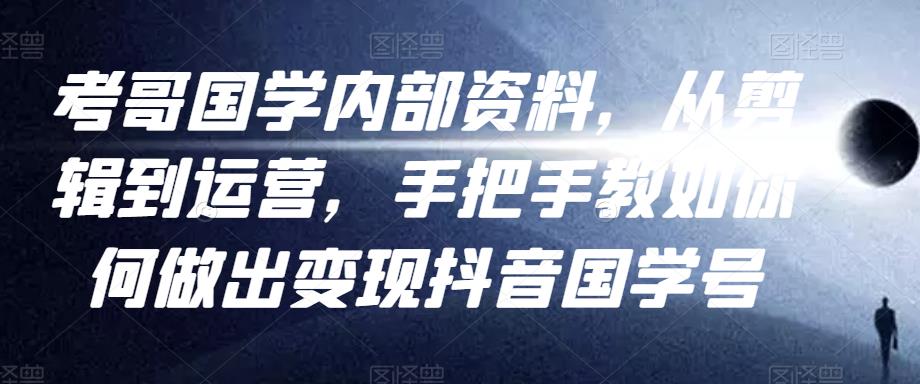 考哥国学内部资料,从剪辑到运营,手把手教如你何做出变现抖音国学号(教程+素材+模板)-资源宝库吧