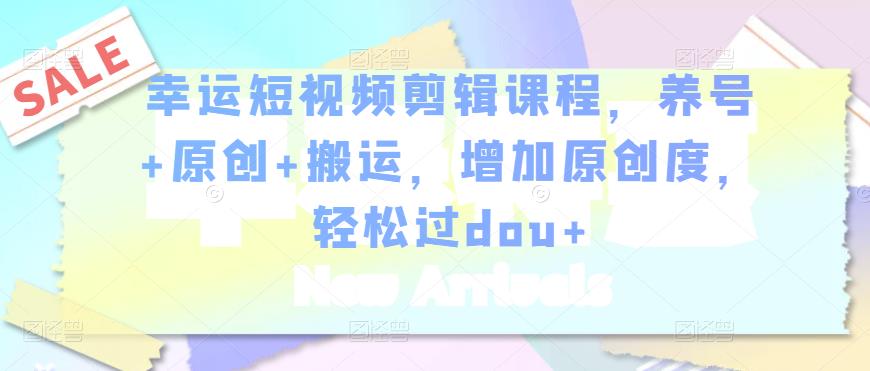 幸运短视频剪辑课程,养号+原创+搬运,增加原创度,轻松过dou+-资源宝库吧