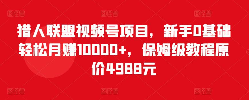 猎人联盟视频号项目,新手0基础轻松月赚10000+,保姆级教程原价4988元-资源宝库吧
