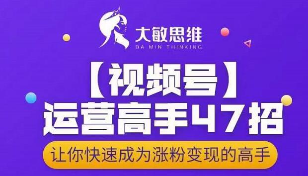 大敏思维-视频号运营高手47招,让你快速成为涨粉变现高手-资源宝库吧