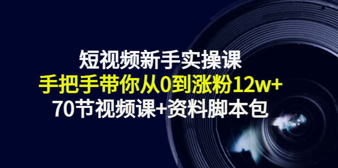 短视频新手实操课:手把手带你从0到涨粉12w+(70节视频课+资料脚本包)-资源宝库吧