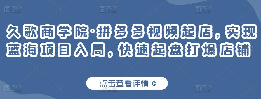 久歌商学院·拼多多视频起店,实现蓝海项目入局,快速起盘打爆店铺-资源宝库吧