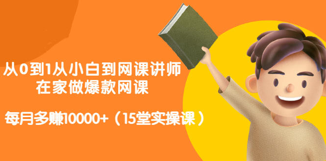 从0到1从小白到网课讲师:在家做爆款网课,每月多赚10000+(15堂实操课)-资源宝库吧