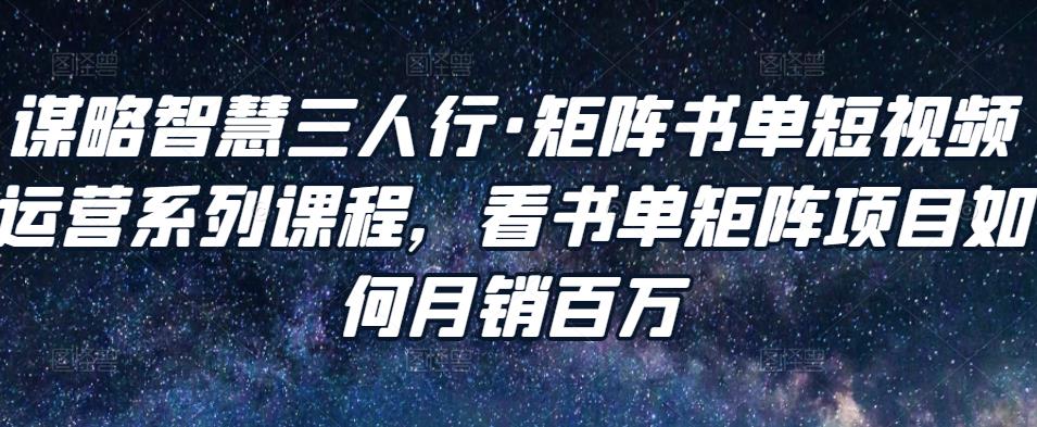 谋略智慧三人行·矩阵书单短视频运营系列课程,看书单矩阵项目如何月销百万-资源宝库吧