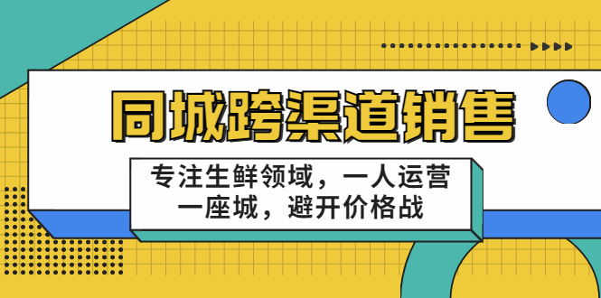 同城跨渠道销售,专注生鲜领域,一人运营一座城,避开价格战-资源宝库吧