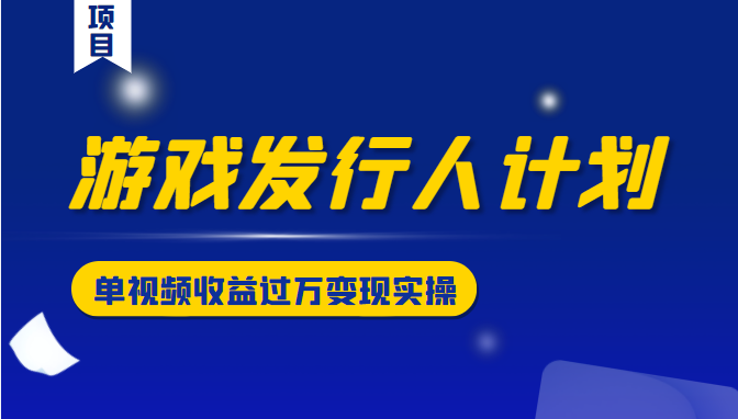游戏发行人计划变现实操项目，单视频收益过万（34节视频课）-资源宝库吧