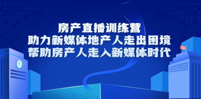 房产直播训练营,助力新媒体地产人走出困境,帮助房产人走入新媒体时代-资源宝库吧