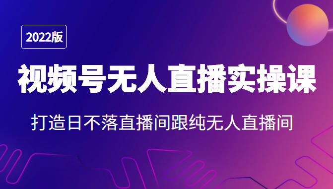 2022年视频号无人直播实操课,打造日不落直播间跟纯无人直播间-资源宝库吧