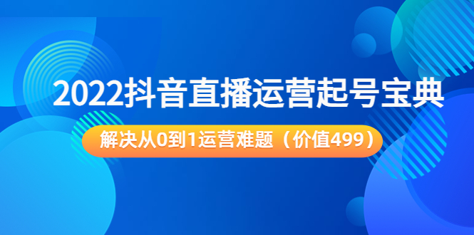 2022抖音直播运营起号宝典:解决从0到1运营难题(价值499元)-资源宝库吧