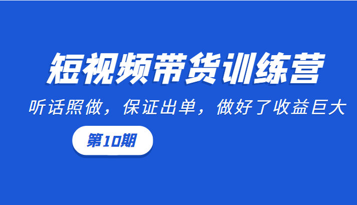 短视频带货训练营:听话照做,保证出单,做好了收益巨大(第10期)-资源宝库吧