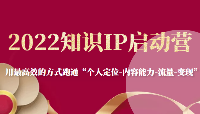 2022知识IP启动营,用最高效的方式跑通“个人定位-内容能力-流量-变现”-资源宝库吧