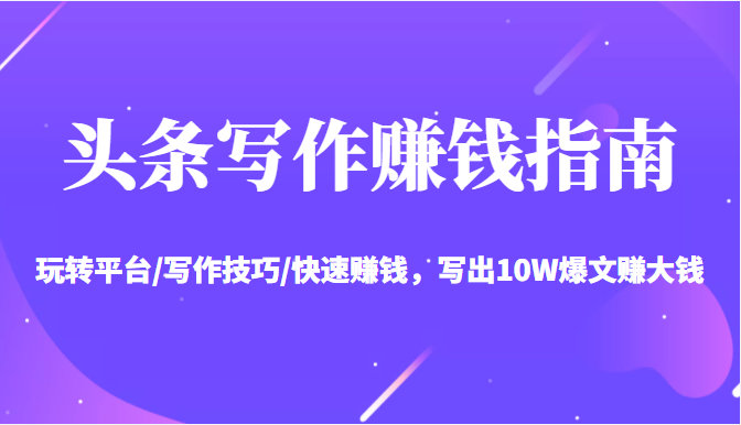 头条写作赚钱指南:玩转平台/写作技巧/快速赚钱,写出10W爆文赚大钱【送资料包】-资源宝库吧