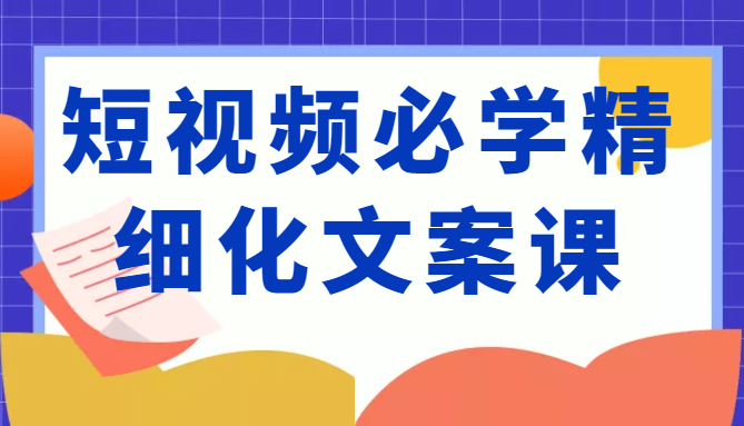 短视频必学精细化文案课,提升你的内容创作能力、升级迭代能力和变现力(价值333元)-资源宝库吧