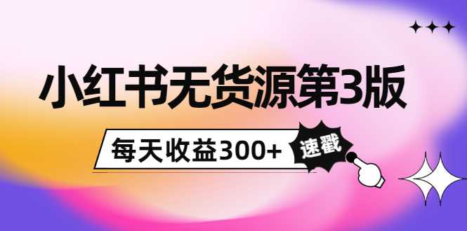 小红书无货源第3版，0投入起店，无脑图文精细化玩法，每天收益300+-资源宝库吧