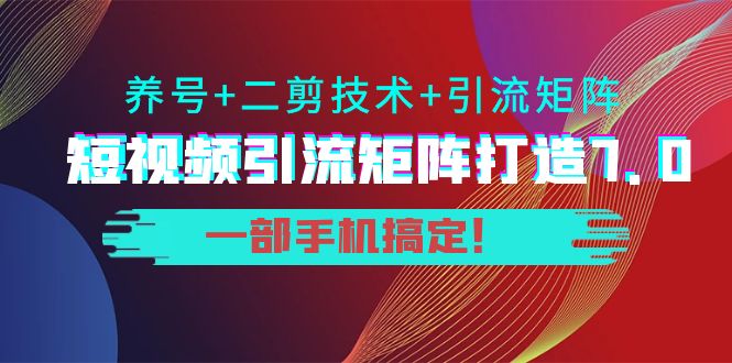 短视频引流矩阵打造7.0,养号+二剪技术+引流矩阵 一部手机搞定!-资源宝库吧