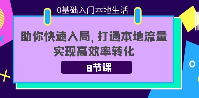 0基础入门本地生活：助你快速入局，8节课带你打通本地流量，实现高效率转化-资源宝库吧