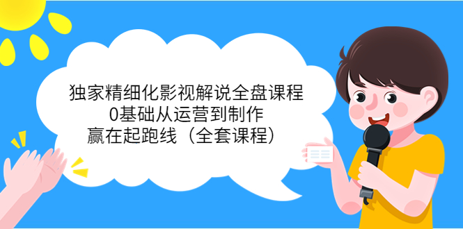 独家精细化影视解说全盘课程,0基础从运营到制作,赢在起跑线(全套课程)-资源宝库吧
