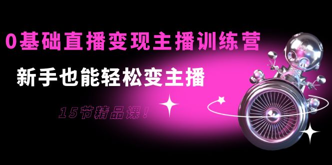 0基础直播变现主播训练营:新手也能轻松变主播,15节精品课-资源宝库吧