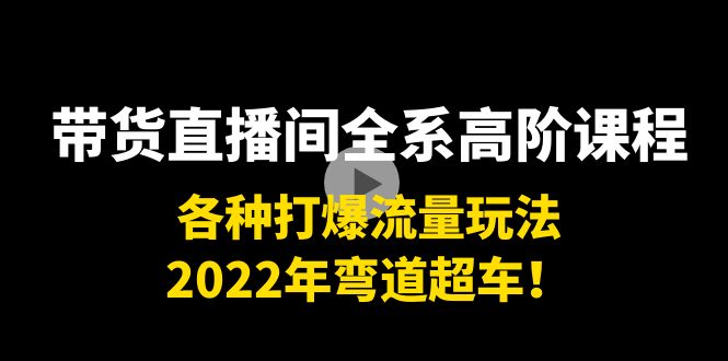 带货直播间全系高阶课程:各种打爆流量玩法,2022年弯道超车!-资源宝库吧
