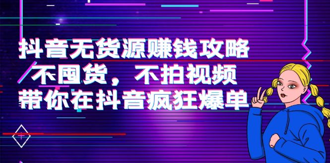 抖音无货源赚钱攻略,不囤货,不拍视频,带你在抖音疯狂爆单-资源宝库吧